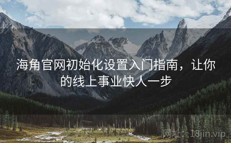 海角官网初始化设置入门指南，让你的线上事业快人一步