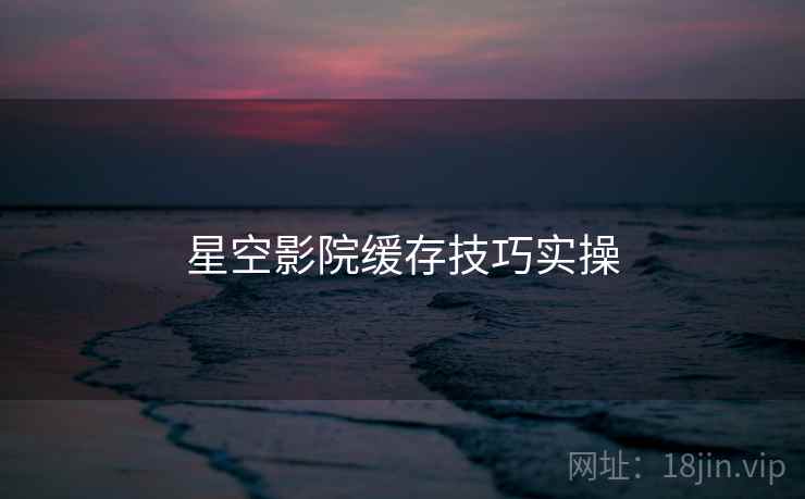 星空影院缓存技巧实操