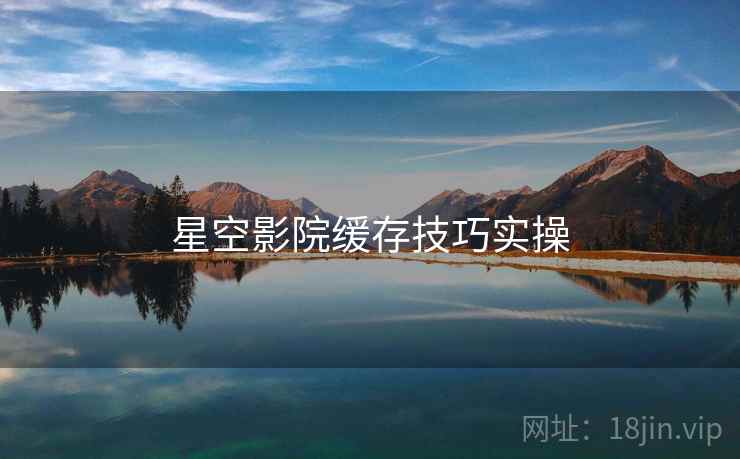 星空影院缓存技巧实操