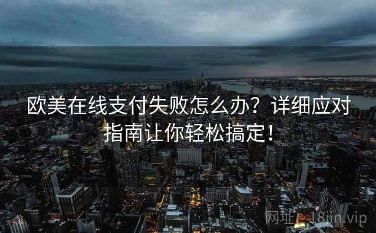 欧美在线支付失败怎么办？详细应对指南让你轻松搞定！