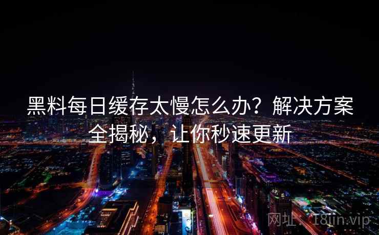 黑料每日缓存太慢怎么办？解决方案全揭秘，让你秒速更新