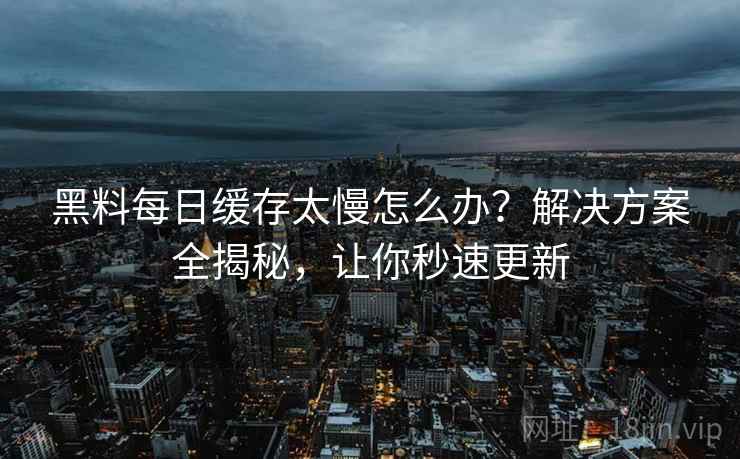 黑料每日缓存太慢怎么办？解决方案全揭秘，让你秒速更新