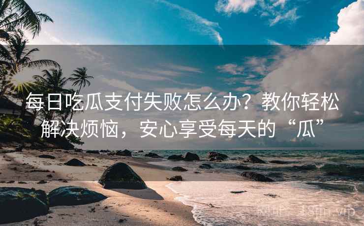 每日吃瓜支付失败怎么办？教你轻松解决烦恼，安心享受每天的“瓜”