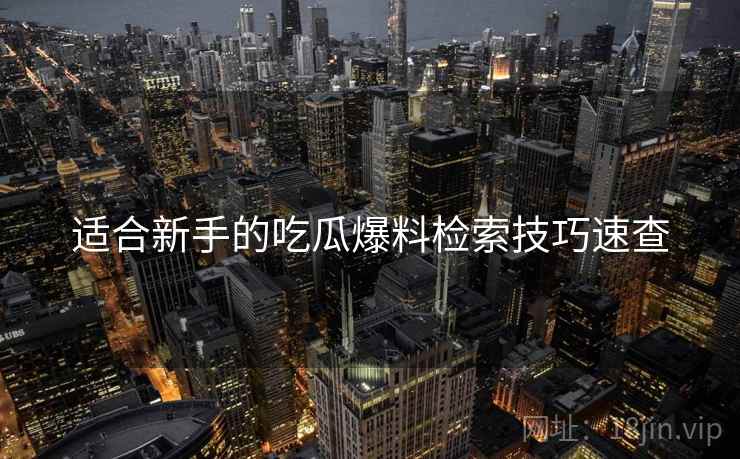 适合新手的吃瓜爆料检索技巧速查