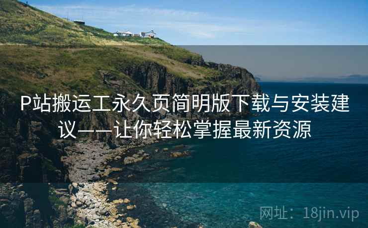 P站搬运工永久页简明版下载与安装建议——让你轻松掌握最新资源