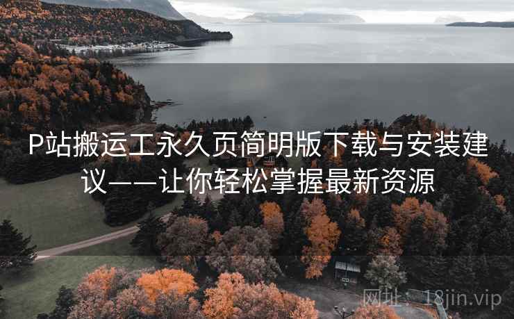 P站搬运工永久页简明版下载与安装建议——让你轻松掌握最新资源