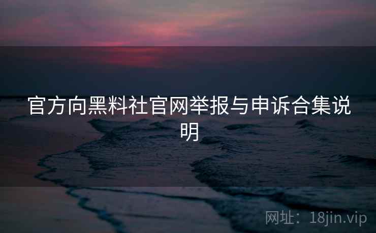 官方向黑料社官网举报与申诉合集说明