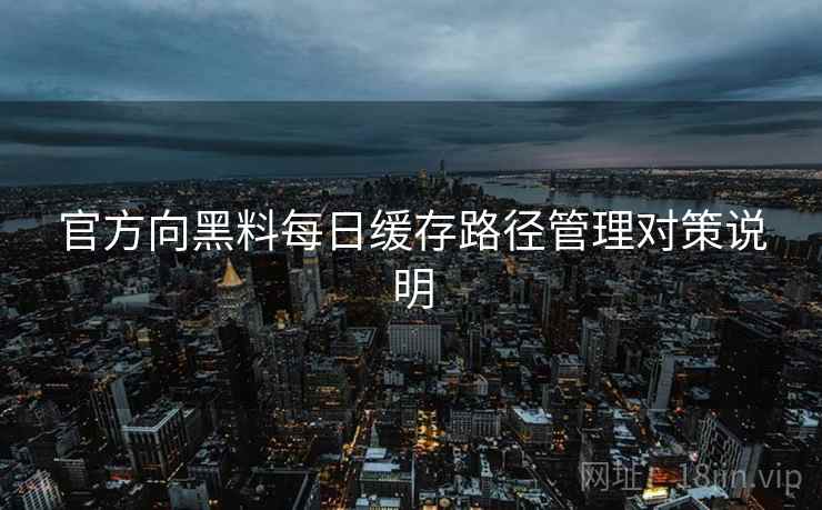 官方向黑料每日缓存路径管理对策说明