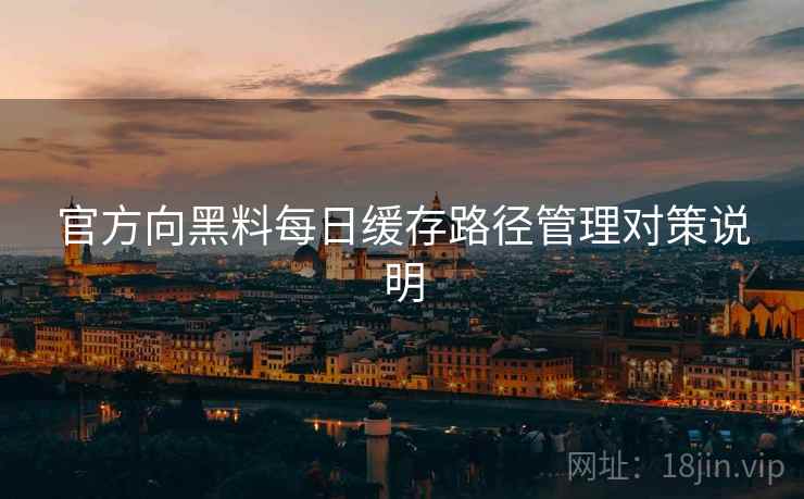 官方向黑料每日缓存路径管理对策说明