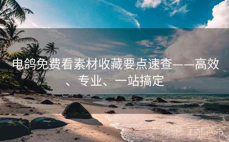 电鸽免费看素材收藏要点速查——高效、专业、一站搞定