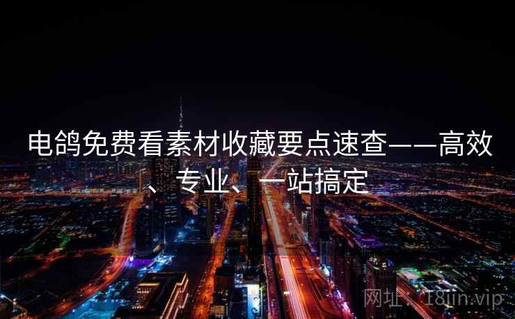 电鸽免费看素材收藏要点速查——高效、专业、一站搞定