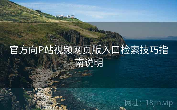 官方向P站视频网页版入口检索技巧指南说明