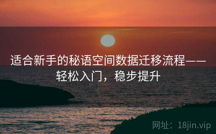适合新手的秘语空间数据迁移流程——轻松入门，稳步提升