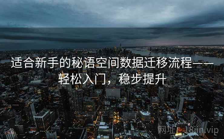 适合新手的秘语空间数据迁移流程——轻松入门，稳步提升