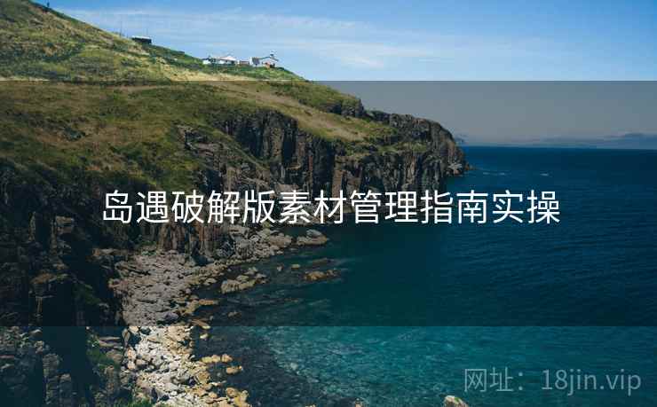 岛遇破解版素材管理指南实操