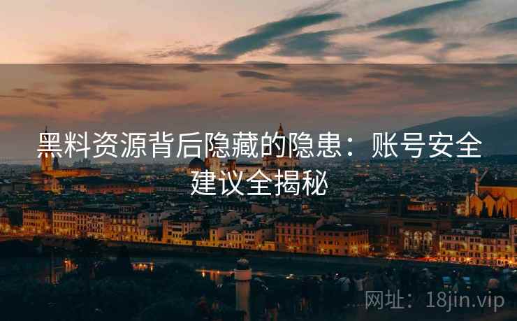 黑料资源背后隐藏的隐患：账号安全建议全揭秘