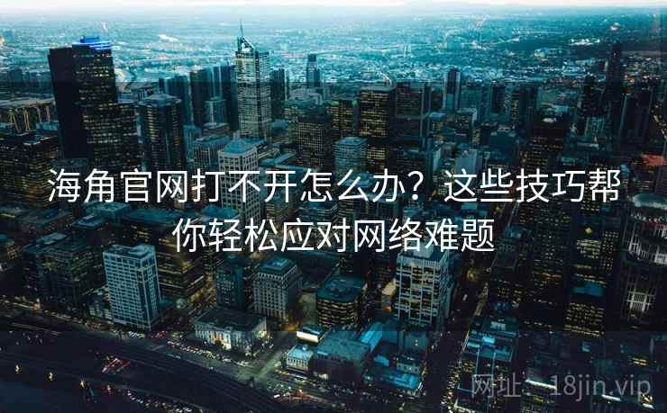 海角官网打不开怎么办？这些技巧帮你轻松应对网络难题