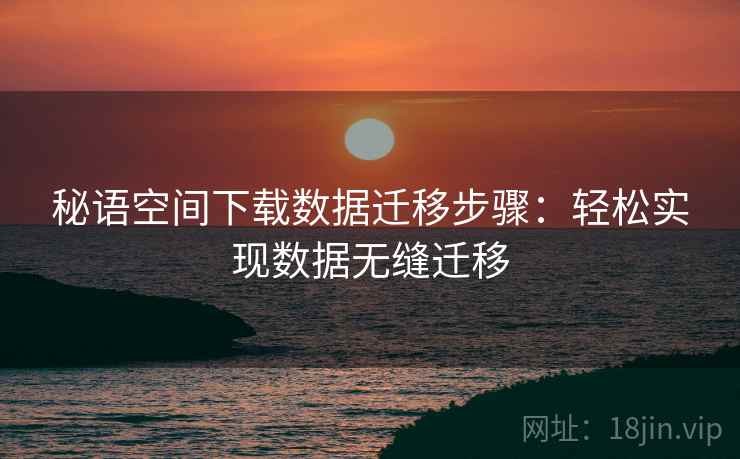 秘语空间下载数据迁移步骤：轻松实现数据无缝迁移