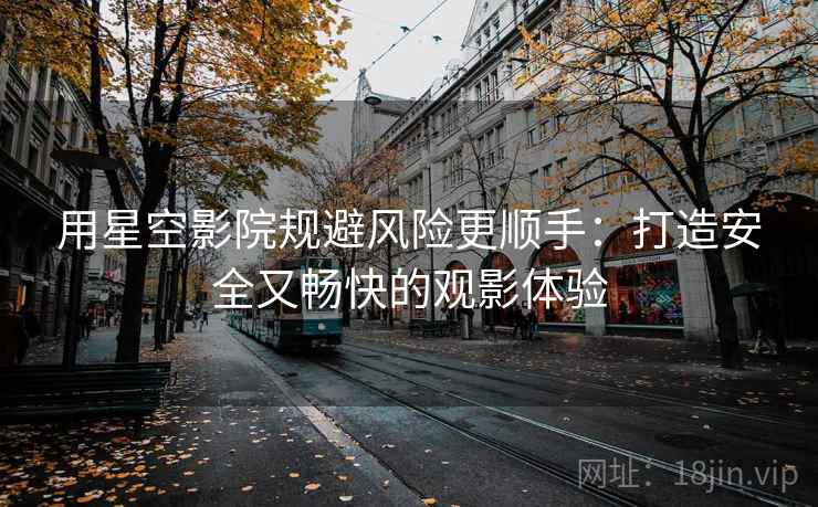 用星空影院规避风险更顺手：打造安全又畅快的观影体验