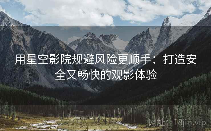 用星空影院规避风险更顺手：打造安全又畅快的观影体验
