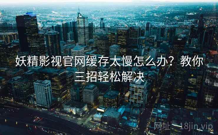 妖精影视官网缓存太慢怎么办？教你三招轻松解决