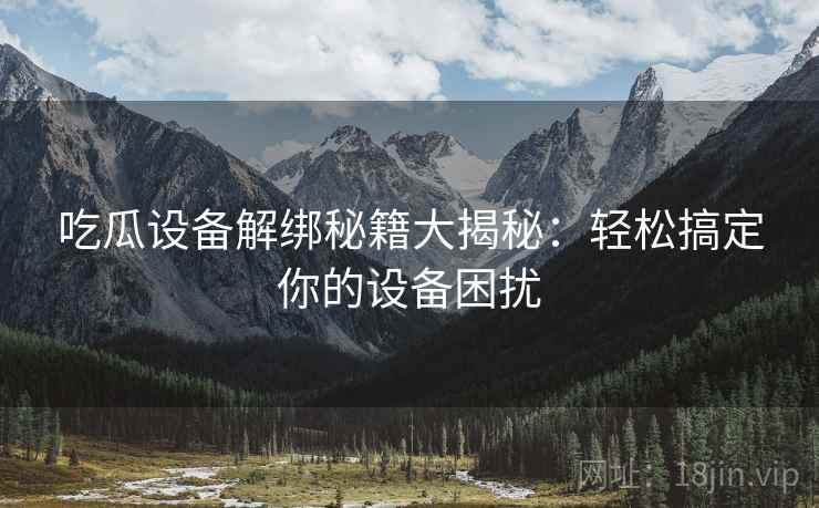吃瓜设备解绑秘籍大揭秘：轻松搞定你的设备困扰