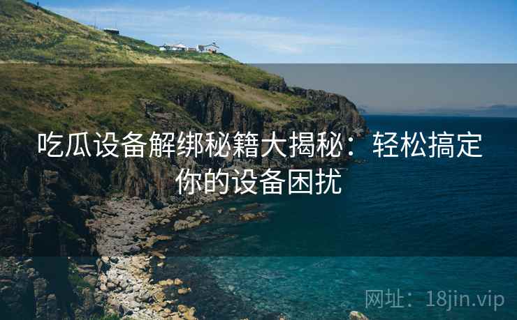 吃瓜设备解绑秘籍大揭秘：轻松搞定你的设备困扰