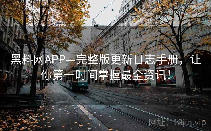 黑料网APP—完整版更新日志手册，让你第一时间掌握最全资讯！