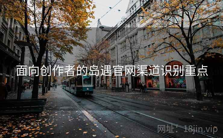 面向创作者的岛遇官网渠道识别重点