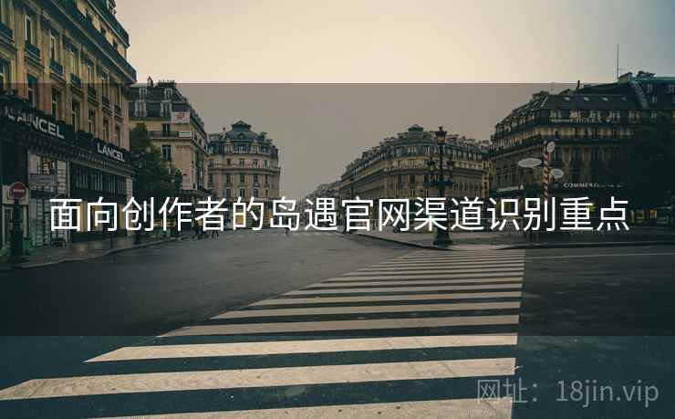 面向创作者的岛遇官网渠道识别重点