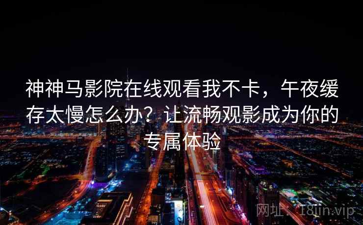 神神马影院在线观看我不卡，午夜缓存太慢怎么办？让流畅观影成为你的专属体验