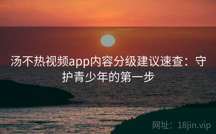 汤不热视频app内容分级建议速查：守护青少年的第一步