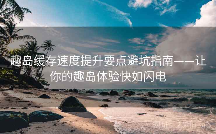 趣岛缓存速度提升要点避坑指南——让你的趣岛体验快如闪电