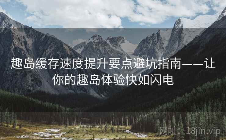 趣岛缓存速度提升要点避坑指南——让你的趣岛体验快如闪电