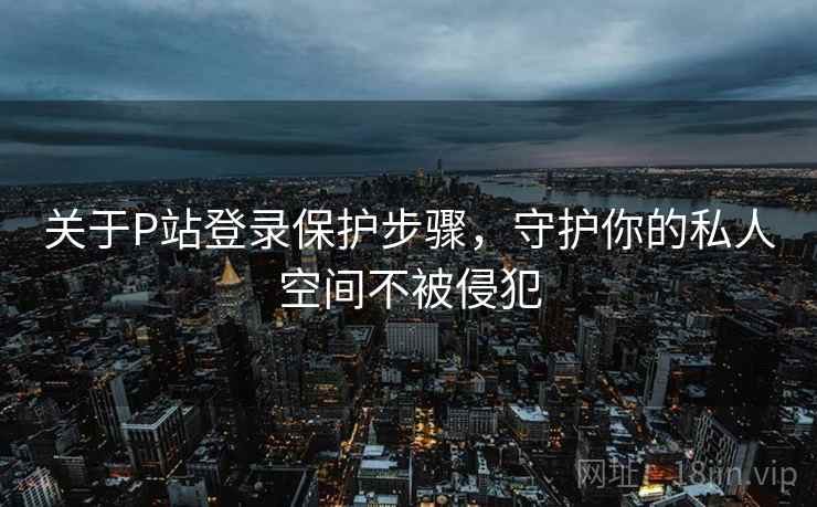 关于P站登录保护步骤，守护你的私人空间不被侵犯