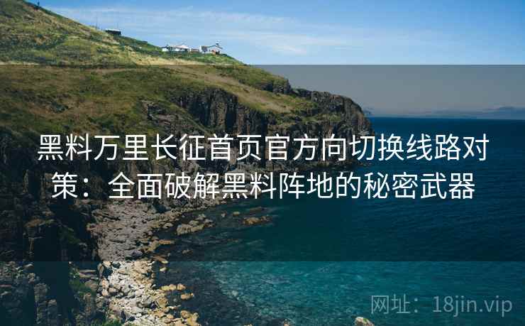 黑料万里长征首页官方向切换线路对策：全面破解黑料阵地的秘密武器