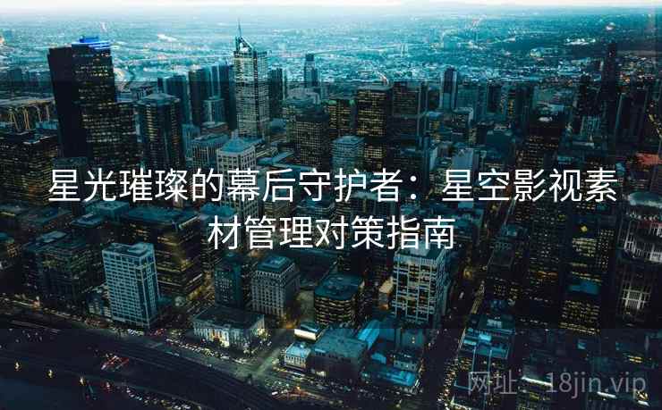 星光璀璨的幕后守护者：星空影视素材管理对策指南