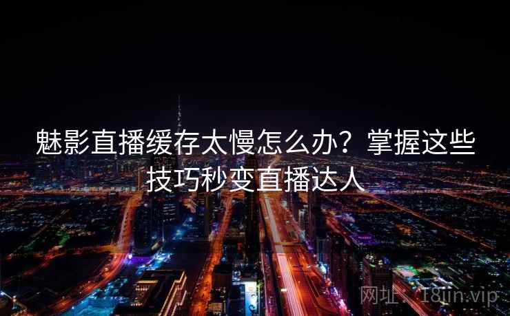 魅影直播缓存太慢怎么办？掌握这些技巧秒变直播达人