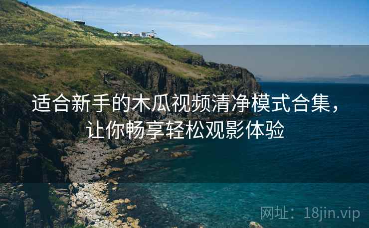 适合新手的木瓜视频清净模式合集，让你畅享轻松观影体验