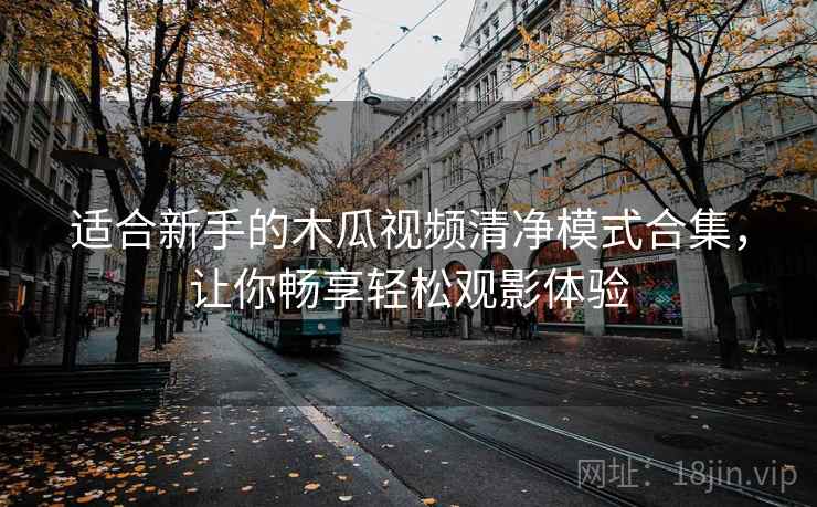 适合新手的木瓜视频清净模式合集，让你畅享轻松观影体验