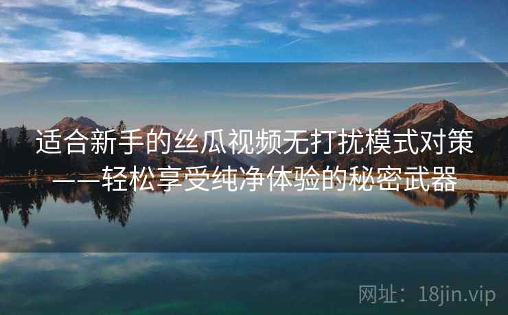 适合新手的丝瓜视频无打扰模式对策——轻松享受纯净体验的秘密武器