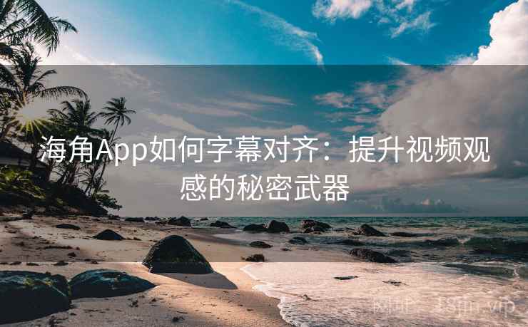 海角App如何字幕对齐：提升视频观感的秘密武器