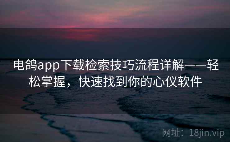 电鸽app下载检索技巧流程详解——轻松掌握，快速找到你的心仪软件
