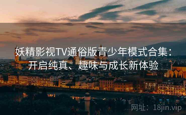 妖精影视TV通俗版青少年模式合集：开启纯真、趣味与成长新体验