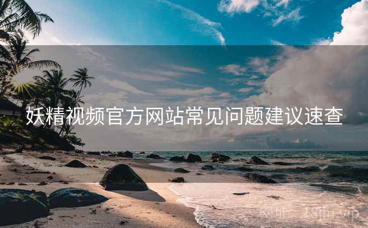 妖精视频官方网站常见问题建议速查