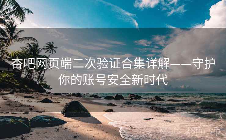 杏吧网页端二次验证合集详解——守护你的账号安全新时代