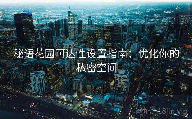秘语花园可达性设置指南：优化你的私密空间