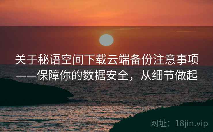 关于秘语空间下载云端备份注意事项——保障你的数据安全，从细节做起