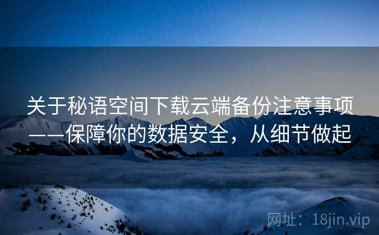 关于秘语空间下载云端备份注意事项——保障你的数据安全，从细节做起
