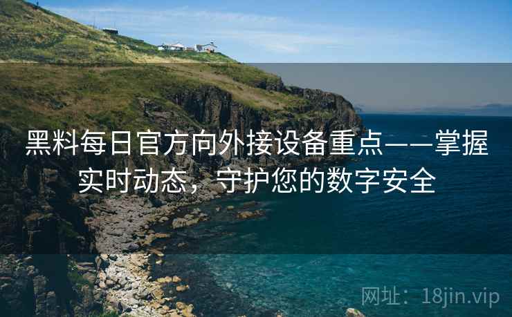黑料每日官方向外接设备重点——掌握实时动态，守护您的数字安全